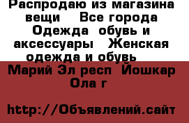 Распродаю из магазина вещи  - Все города Одежда, обувь и аксессуары » Женская одежда и обувь   . Марий Эл респ.,Йошкар-Ола г.